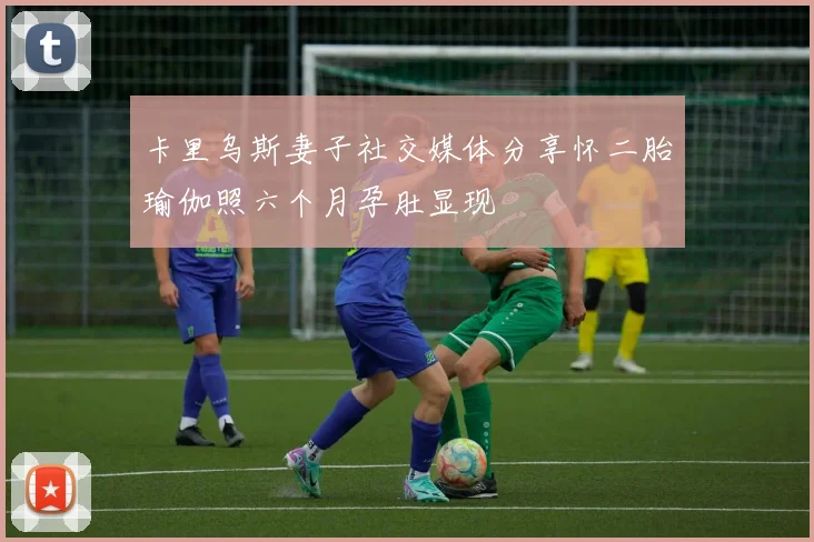 卡里乌斯妻子社交媒体分享怀二胎瑜伽照六个月孕肚显现