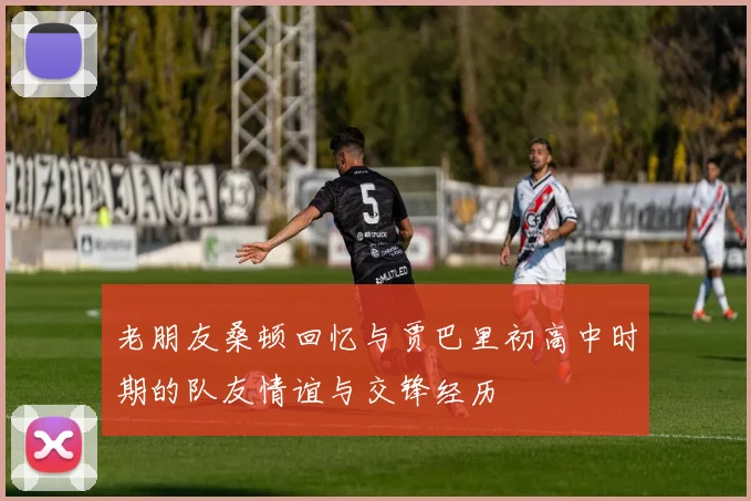 老朋友桑顿回忆与贾巴里初高中时期的队友情谊与交锋经历