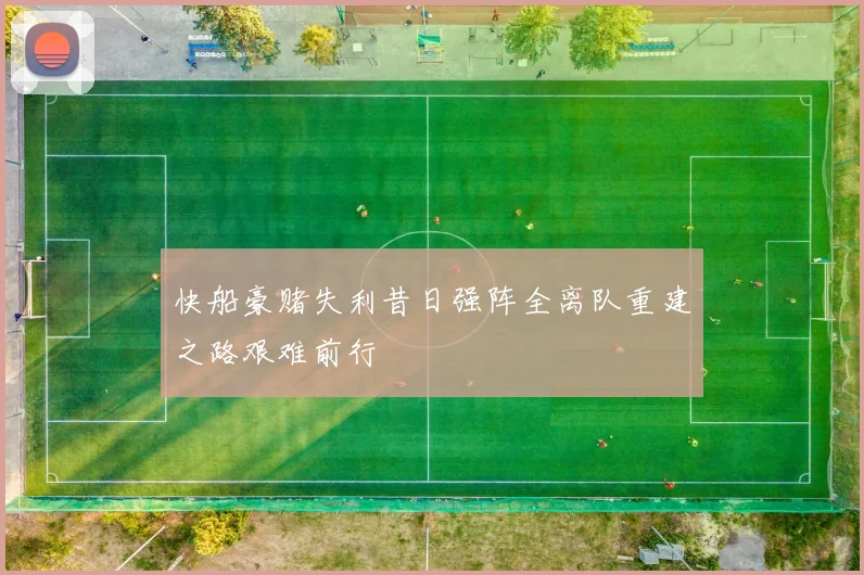 快船豪赌失利昔日强阵全离队重建之路艰难前行