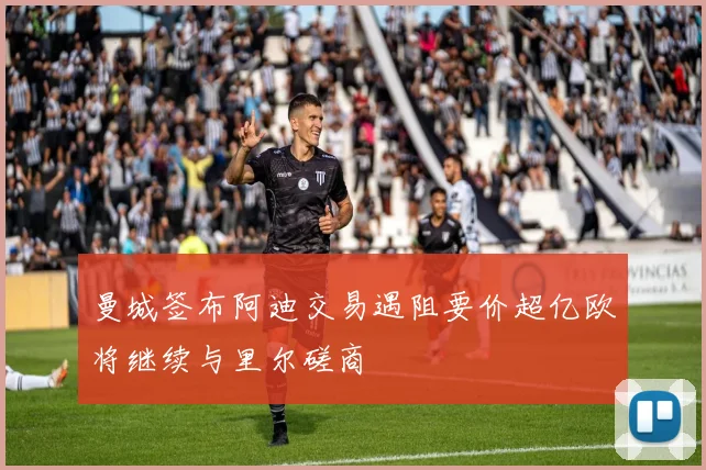 曼城签布阿迪交易遇阻要价超亿欧将继续与里尔磋商