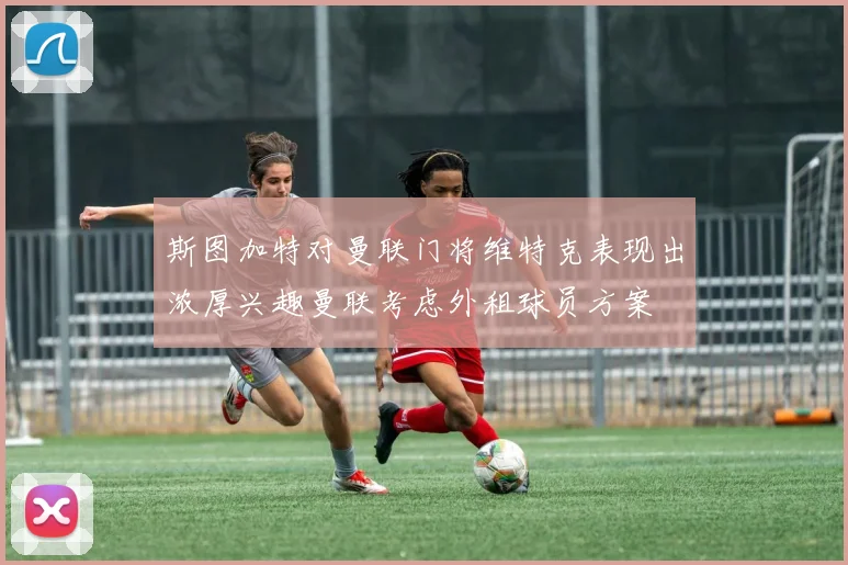 斯图加特对曼联门将维特克表现出浓厚兴趣曼联考虑外租球员方案