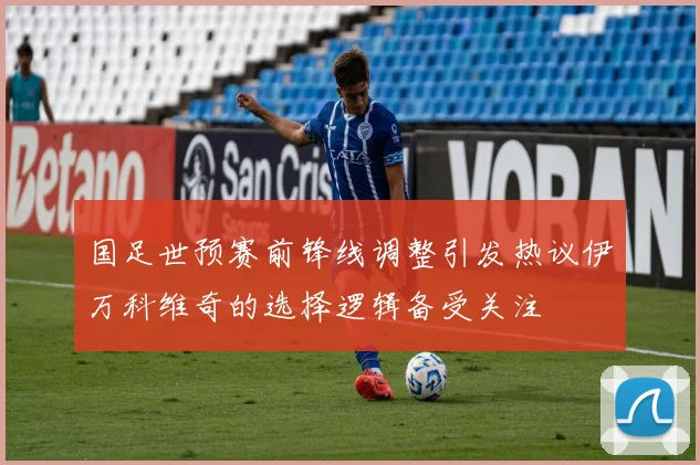 国足世预赛前锋线调整引发热议伊万科维奇的选择逻辑备受关注