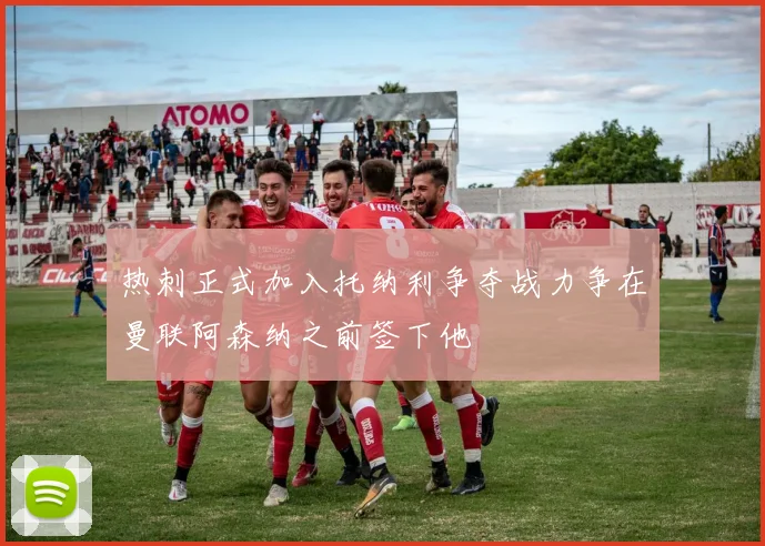 热刺正式加入托纳利争夺战力争在曼联阿森纳之前签下他