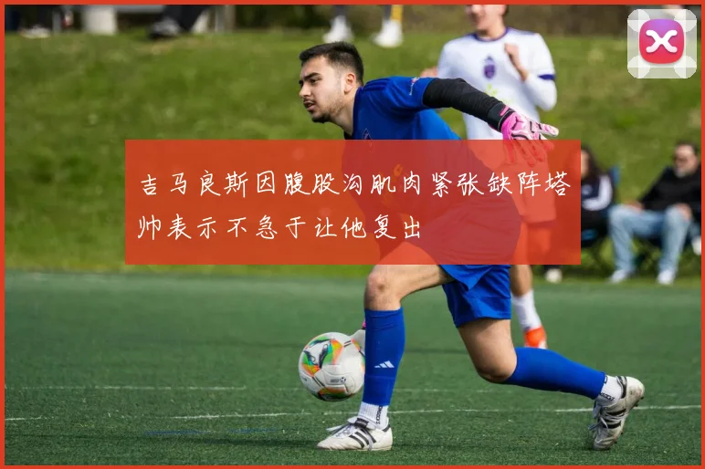 吉马良斯因腹股沟肌肉紧张缺阵塔帅表示不急于让他复出
