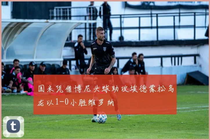 国米凭借博尼头球助攻埃德蒙松乌龙以1-0小胜维罗纳