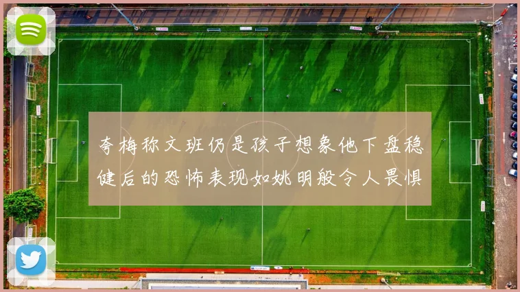 夸梅称文班仍是孩子想象他下盘稳健后的恐怖表现如姚明般令人畏惧