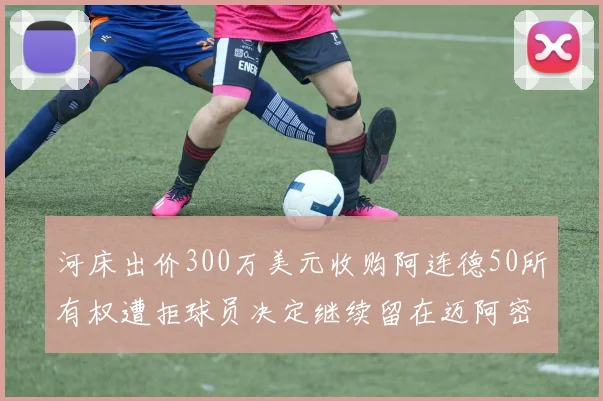 河床出价300万美元收购阿连德50所有权遭拒球员决定继续留在迈阿密