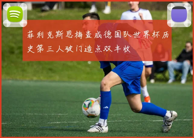 菲利克斯恩梅查成德国队世界杯历史第三人破门造点双丰收