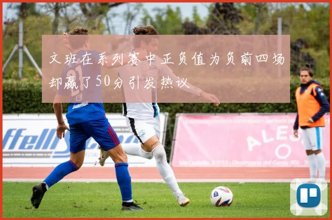 文班在系列赛中正负值为负前四场却赢了50分引发热议