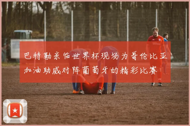 巴特勒亲临世界杯现场为哥伦比亚加油助威对阵葡萄牙的精彩比赛