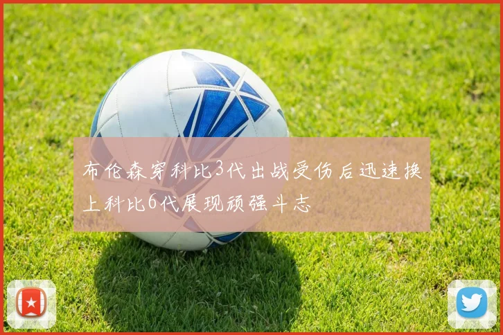 布伦森穿科比3代出战受伤后迅速换上科比6代展现顽强斗志