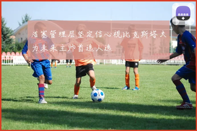 活塞管理层坚定信心视比克斯塔夫为未来主帅首选人选