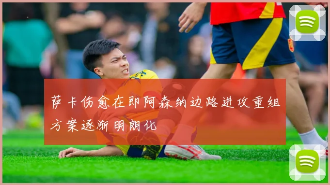 萨卡伤愈在即阿森纳边路进攻重组方案逐渐明朗化