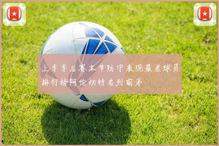 上季季后赛末节防守表现最差球员排行榜阿伦切特名列前茅