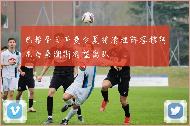 巴黎圣日耳曼今夏将清理阵容穆阿尼与桑谢斯有望离队