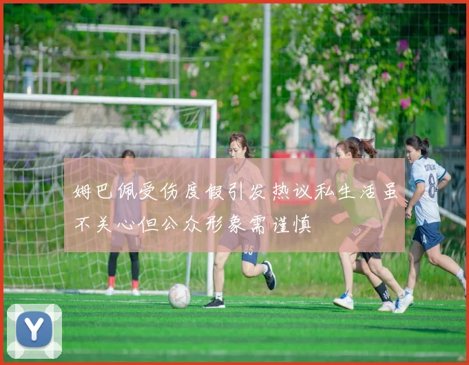 姆巴佩受伤度假引发热议私生活虽不关心但公众形象需谨慎