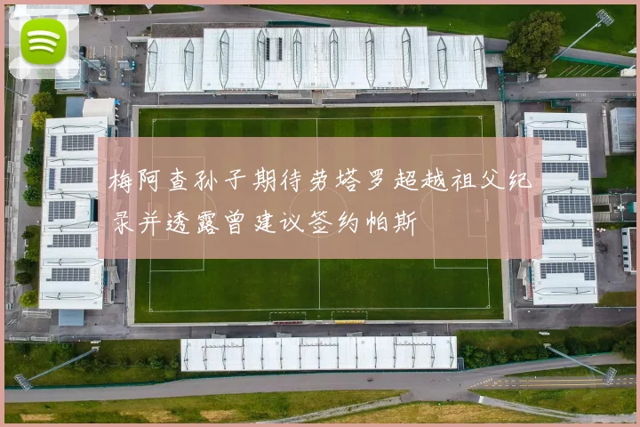 梅阿查孙子期待劳塔罗超越祖父纪录并透露曾建议签约帕斯