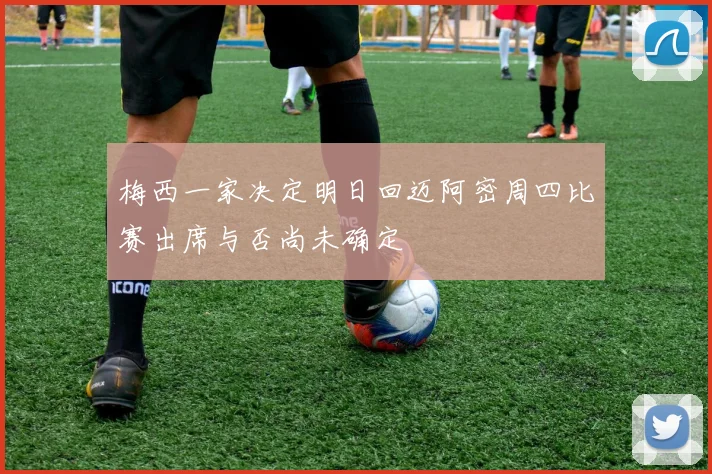 梅西一家决定明日回迈阿密周四比赛出席与否尚未确定