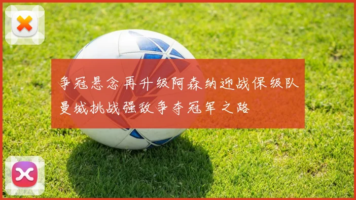 争冠悬念再升级阿森纳迎战保级队曼城挑战强敌争夺冠军之路