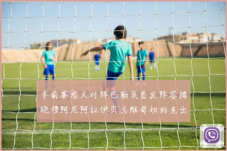 季前赛尤文对阵巴勒莫首发阵容揭晓穆阿尼阿拉伊贝戈维奇切利克出战