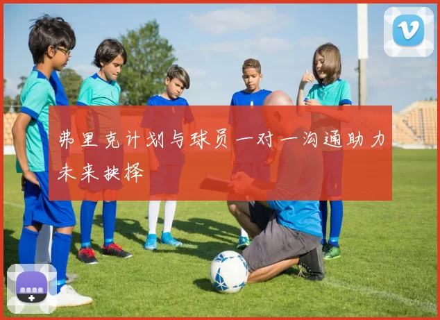 弗里克计划与球员一对一沟通助力未来抉择