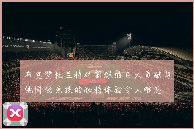 布克赞杜兰特对篮球的巨大贡献与他同场竞技的独特体验令人难忘