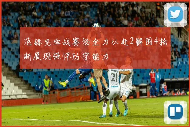 范赫克血战赛场全力以赴2解围4抢断展现强悍防守能力