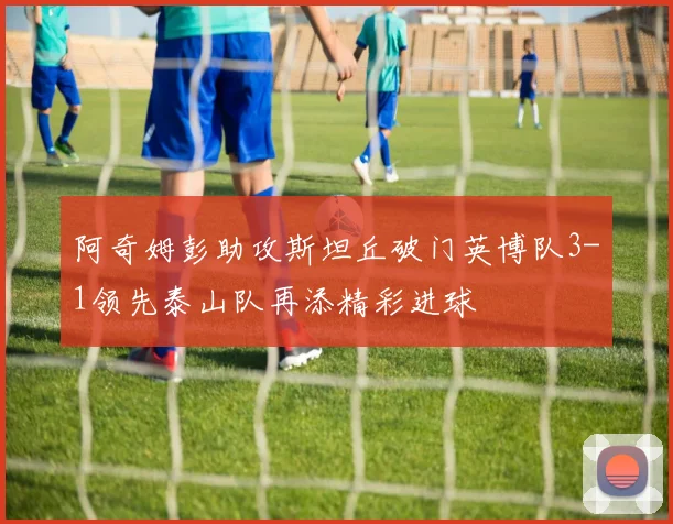 阿奇姆彭助攻斯坦丘破门英博队3-1领先泰山队再添精彩进球